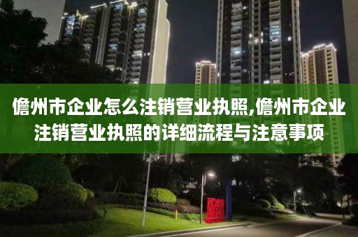 儋州市企业怎么注销营业执照,儋州市企业注销营业执照的详细流程与注意事项