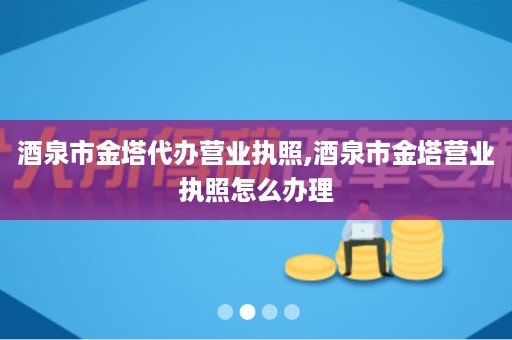 酒泉市金塔代办营业执照,酒泉市金塔营业执照怎么办理