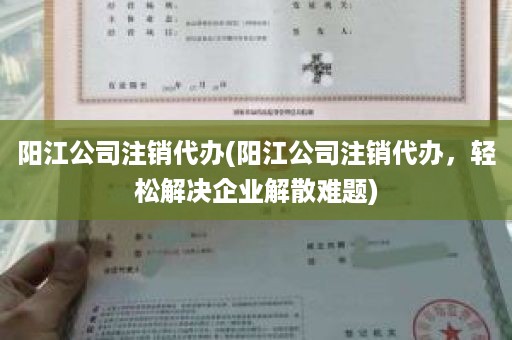 阳江公司注销代办(阳江公司注销代办，轻松解决企业解散难题)