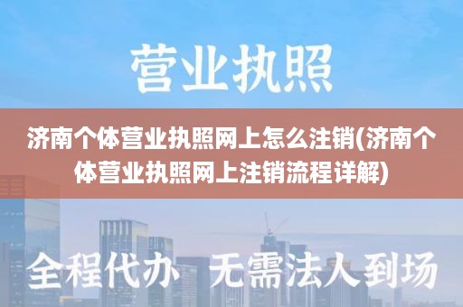 济南个体营业执照网上怎么注销(济南个体营业执照网上注销流程详解)