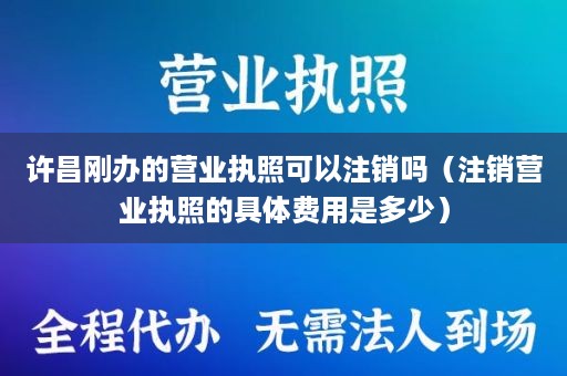 许昌刚办的营业执照可以注销吗（注销营业执照的具体费用是多少）