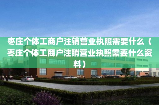 枣庄个体工商户注销营业执照需要什么（枣庄个体工商户注销营业执照需要什么资料）