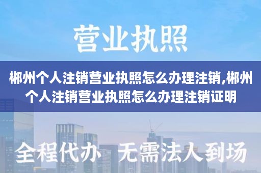 郴州个人注销营业执照怎么办理注销,郴州个人注销营业执照怎么办理注销证明