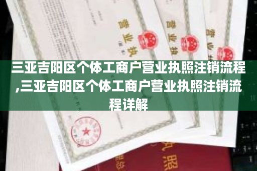 三亚吉阳区个体工商户营业执照注销流程,三亚吉阳区个体工商户营业执照注销流程详解