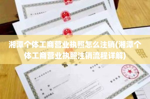 湘潭个体工商营业执照怎么注销(湘潭个体工商营业执照注销流程详解)