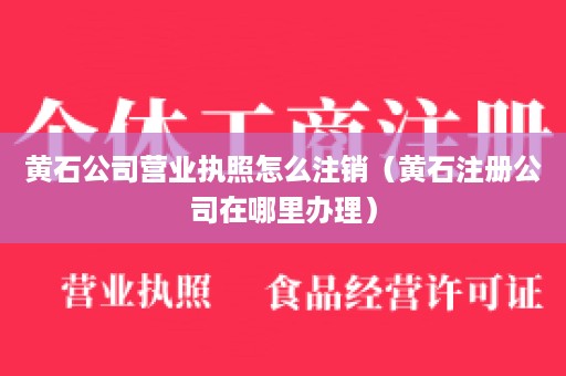 黄石公司营业执照怎么注销（黄石注册公司在哪里办理）