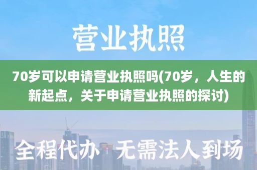 70岁可以申请营业执照吗(70岁，人生的新起点，关于申请营业执照的探讨)