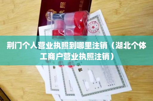 荆门个人营业执照到哪里注销（湖北个体工商户营业执照注销）