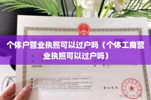 个体户营业执照可以过户吗（个体工商营业执照可以过户吗）