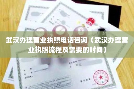 武汉办理营业执照电话咨询（武汉办理营业执照流程及需要的时间）