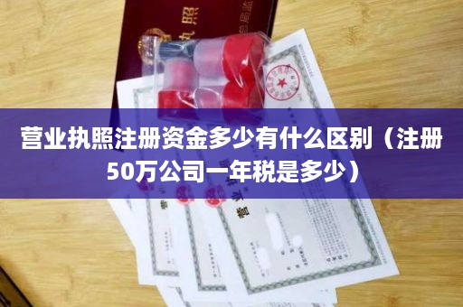 营业执照注册资金多少有什么区别（注册50万公司一年税是多少）