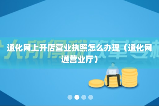 通化网上开店营业执照怎么办理（通化网通营业厅）