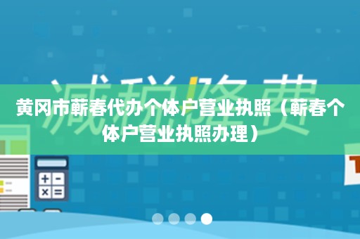黄冈市蕲春代办个体户营业执照（蕲春个体户营业执照办理）