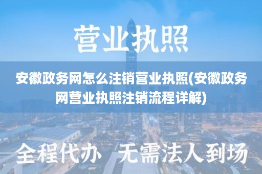 安徽政务网怎么注销营业执照(安徽政务网营业执照注销流程详解)