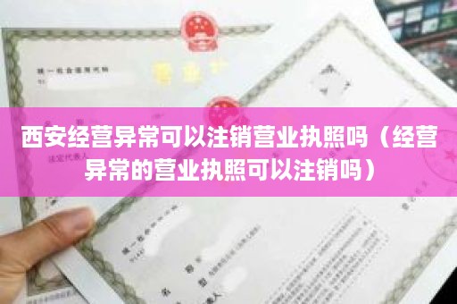 西安经营异常可以注销营业执照吗（经营异常的营业执照可以注销吗）