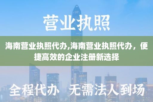海南营业执照代办,海南营业执照代办，便捷高效的企业注册新选择