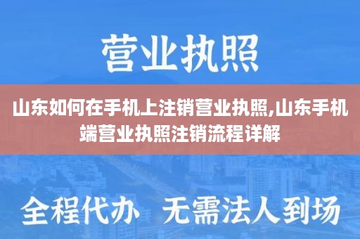山东如何在手机上注销营业执照,山东手机端营业执照注销流程详解