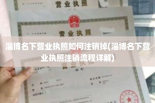 淄博名下营业执照如何注销掉(淄博名下营业执照注销流程详解)
