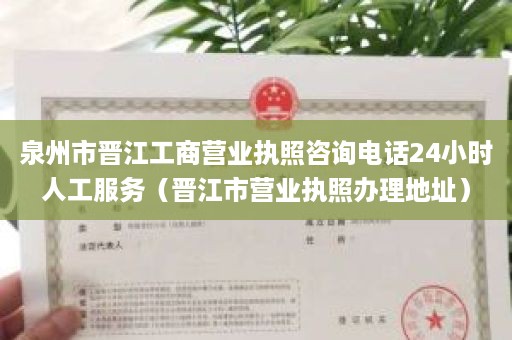 泉州市晋江工商营业执照咨询电话24小时人工服务（晋江市营业执照办理地址）
