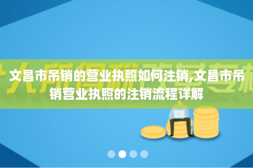 文昌市吊销的营业执照如何注销,文昌市吊销营业执照的注销流程详解