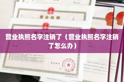营业执照名字注销了（营业执照名字注销了怎么办）