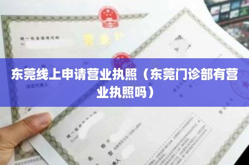 东莞线上申请营业执照（东莞门诊部有营业执照吗）