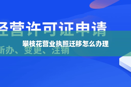 攀枝花营业执照迁移怎么办理