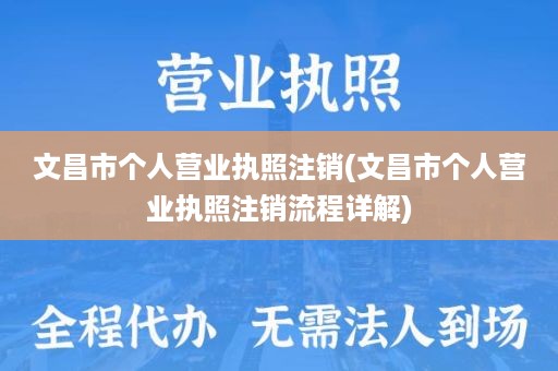 文昌市个人营业执照注销(文昌市个人营业执照注销流程详解)