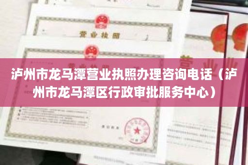 泸州市龙马潭营业执照办理咨询电话（泸州市龙马潭区行政审批服务中心）