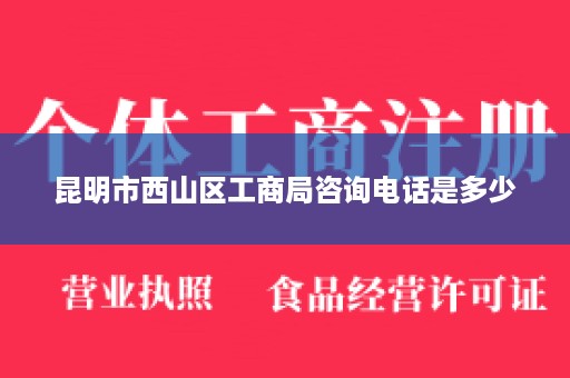 昆明市西山区工商局咨询电话是多少