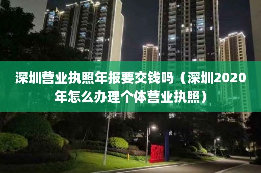 深圳营业执照年报要交钱吗（深圳2020年怎么办理个体营业执照）