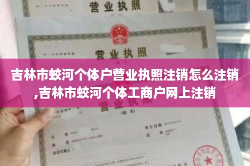 吉林市蛟河个体户营业执照注销怎么注销,吉林市蛟河个体工商户网上注销