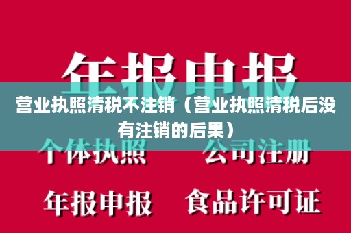 营业执照清税不注销（营业执照清税后没有注销的后果）