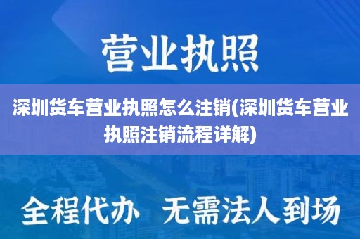 深圳货车营业执照怎么注销(深圳货车营业执照注销流程详解)