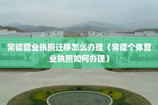 常德营业执照迁移怎么办理（常德个体营业执照如何办理）
