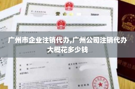 广州市企业注销代办,广州公司注销代办大概花多少钱