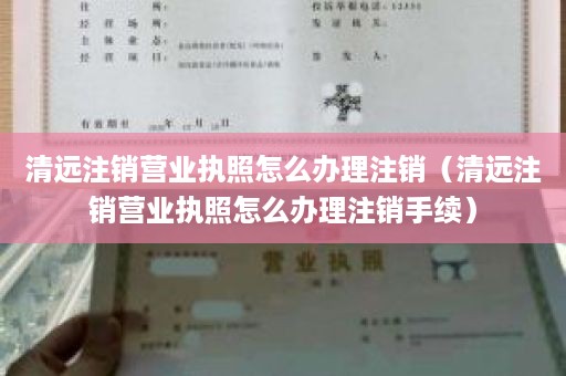 清远注销营业执照怎么办理注销（清远注销营业执照怎么办理注销手续）