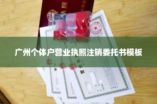 广州个体户营业执照注销委托书模板