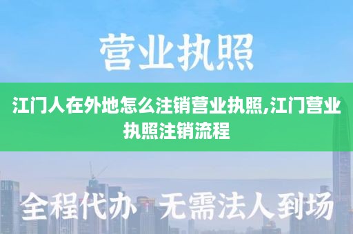 江门人在外地怎么注销营业执照,江门营业执照注销流程