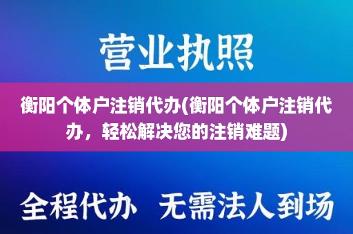 衡阳个体户注销代办(衡阳个体户注销代办，轻松解决您的注销难题)
