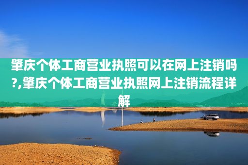 肇庆个体工商营业执照可以在网上注销吗?,肇庆个体工商营业执照网上注销流程详解