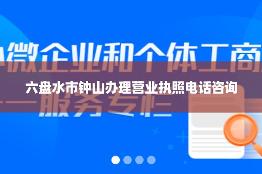 六盘水市钟山办理营业执照电话咨询