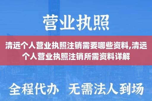 清远个人营业执照注销需要哪些资料,清远个人营业执照注销所需资料详解