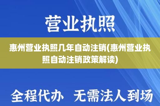 惠州营业执照几年自动注销(惠州营业执照自动注销政策解读)