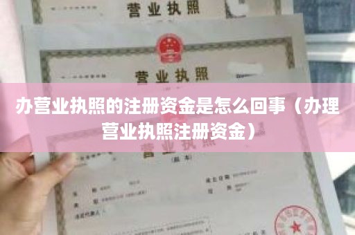 办营业执照的注册资金是怎么回事（办理营业执照注册资金）