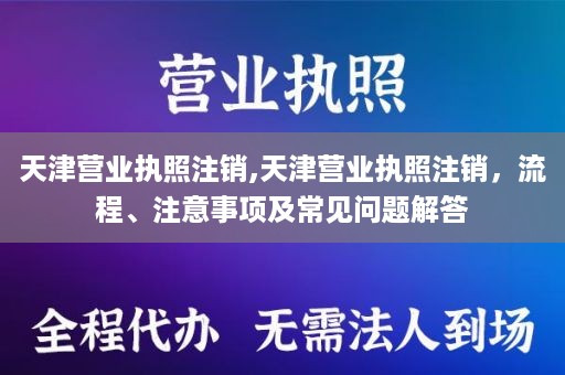 天津营业执照注销,天津营业执照注销，流程、注意事项及常见问题解答
