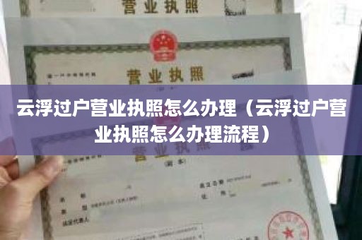 云浮过户营业执照怎么办理（云浮过户营业执照怎么办理流程）