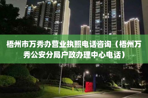 梧州市万秀办营业执照电话咨询（梧州万秀公安分局户政办理中心电话）