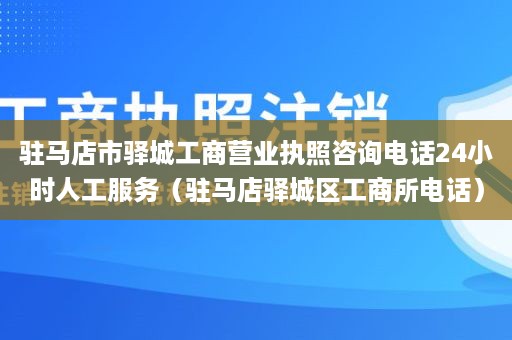 驻马店市驿城工商营业执照咨询电话24小时人工服务（驻马店驿城区工商所电话）