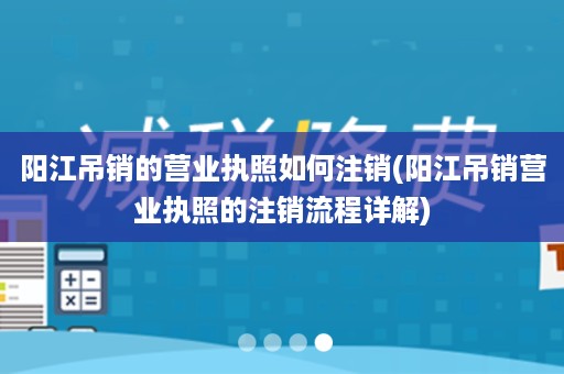 阳江吊销的营业执照如何注销(阳江吊销营业执照的注销流程详解)